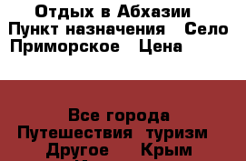 Отдых в Абхазии › Пункт назначения ­ Село Приморское › Цена ­ 1 000 - Все города Путешествия, туризм » Другое   . Крым,Инкерман